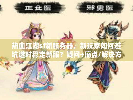 热血江湖sf新服务器,新玩家如何避坑选对稳定新服?疑问+痛点/解决方案,字符≤56,核心关键词前置) 热血江湖sf新服务器,新玩家如何避坑选对稳定新服?疑问+痛点/解决方案,字符≤56,核心关键词前置)