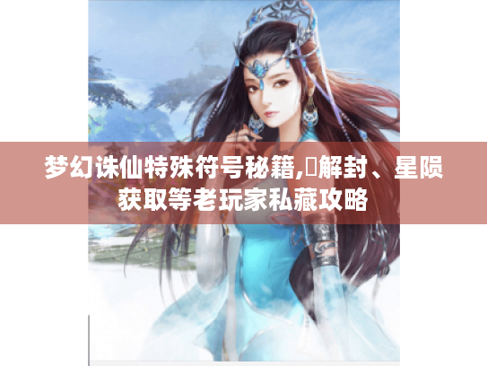 梦幻诛仙特殊符号秘籍,卍解封、星陨获取等老玩家私藏攻略 梦幻诛仙特殊符号秘籍,卍解封、星陨获取等老玩家私藏攻略