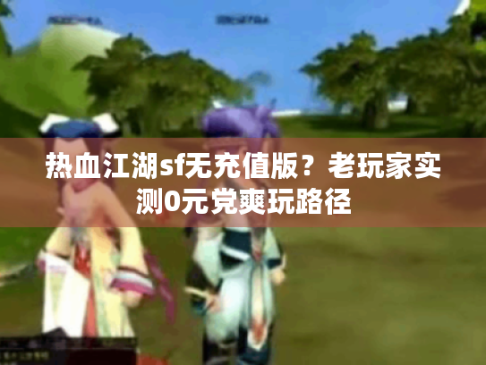 热血江湖sf无充值版?老玩家实测0元党爽玩路径 热血江湖sf无充值版?老玩家实测0元党爽玩路径