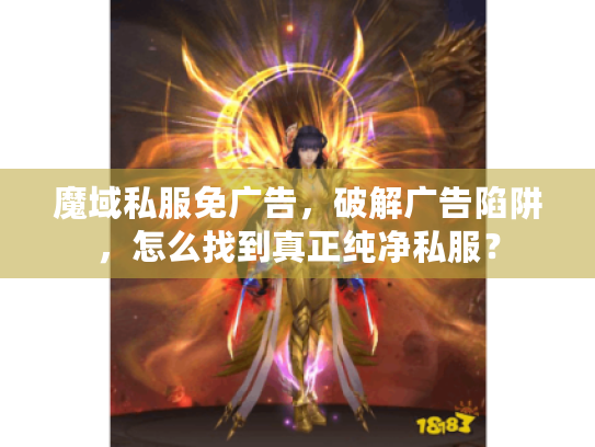 魔域私服免广告,破解广告陷阱,怎么找到真正纯净私服? 魔域私服免广告,破解广告陷阱,怎么找到真正纯净私服?