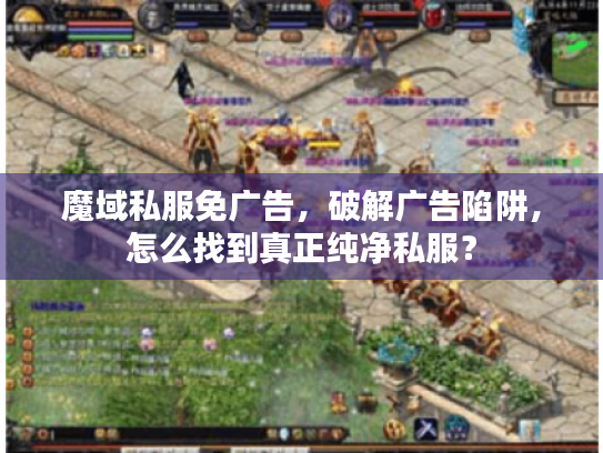 魔域私服免广告,破解广告陷阱,怎么找到真正纯净私服? 魔域私服免广告,破解广告陷阱,怎么找到真正纯净私服?