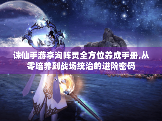 诛仙手游李洵阵灵全方位养成手册,从零培养到战场统治的进阶密码 诛仙手游李洵阵灵全方位养成手册,从零培养到战场统治的进阶密码