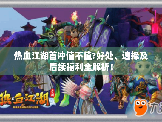 热血江湖首冲值不值?好处、选择及后续福利全解析! 热血江湖首冲值不值?好处、选择及后续福利全解析!