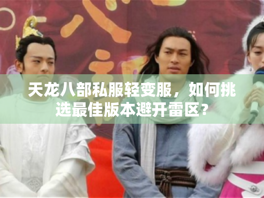 天龙八部私服轻变服,如何挑选最佳版本避开雷区? 天龙八部私服轻变服,如何挑选最佳版本避开雷区?