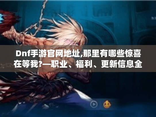 Dnf手游官网地址,那里有哪些惊喜在等我?—职业、福利、更新信息全揭秘 Dnf手游官网地址,那里有哪些惊喜在等我?—职业、福利、更新信息全揭秘
