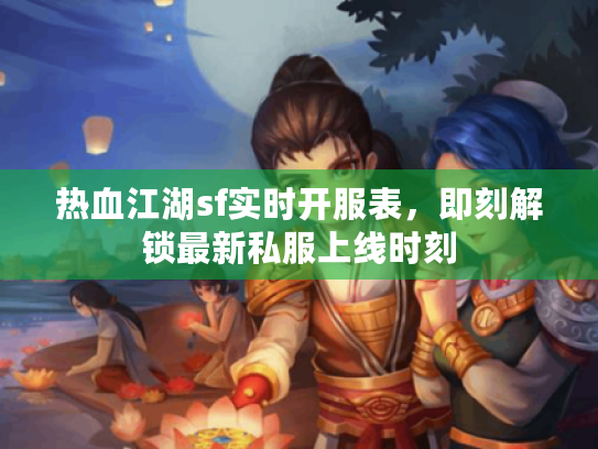 热血江湖sf实时开服表，即刻解锁最新私服上线时刻