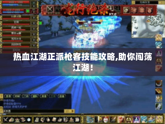 热血江湖正派枪客技能攻略,助你闯荡江湖! 热血江湖正派枪客技能攻略,助你闯荡江湖!