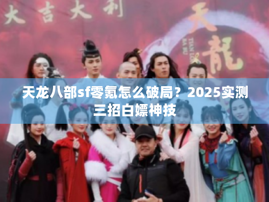 天龙八部sf零氪怎么破局？2025实测三招白嫖神技