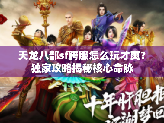 天龙八部sf跨服怎么玩才爽?独家攻略揭秘核心命脉 天龙八部sf跨服怎么玩才爽?独家攻略揭秘核心命脉