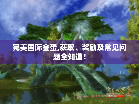 完美国际金蛋,获取、奖励及常见问题全知道! 完美国际金蛋,获取、奖励及常见问题全知道!