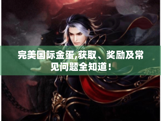 完美国际金蛋,获取、奖励及常见问题全知道! 完美国际金蛋,获取、奖励及常见问题全知道!