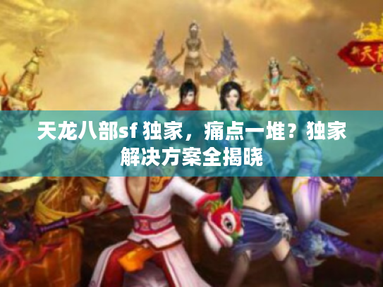 天龙八部sf 独家,痛点一堆?独家解决方案全揭晓 天龙八部sf 独家,痛点一堆?独家解决方案全揭晓