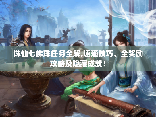 诛仙七佛珠任务全解,速通技巧、全奖励攻略及隐藏成就! 诛仙七佛珠任务全解,速通技巧、全奖励攻略及隐藏成就!