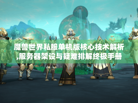 魔兽世界私服单机版核心技术解析,服务器架设与疑难排解终极手册 魔兽世界私服单机版核心技术解析,服务器架设与疑难排解终极手册