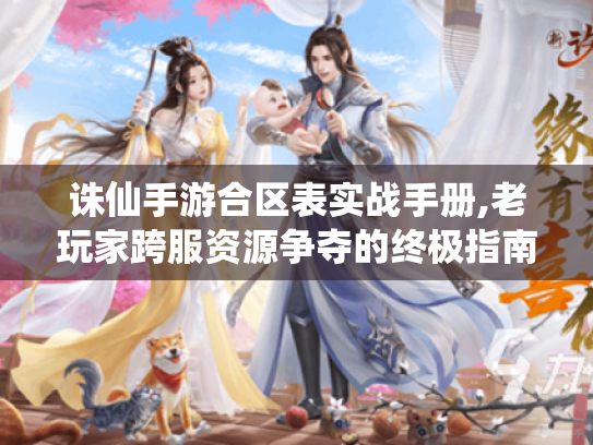 诛仙手游合区表实战手册,老玩家跨服资源争夺的终极指南 诛仙手游合区表实战手册,老玩家跨服资源争夺的终极指南
