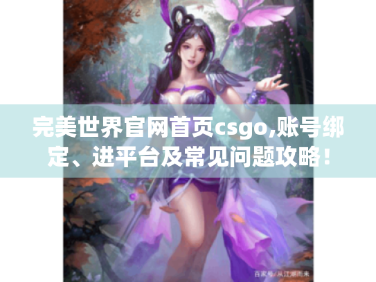 完美世界官网首页csgo,账号绑定、进平台及常见问题攻略! 完美世界官网首页csgo,账号绑定、进平台及常见问题攻略!
