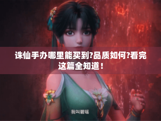 诛仙手办哪里能买到?品质如何?看完这篇全知道! 诛仙手办哪里能买到?品质如何?看完这篇全知道!