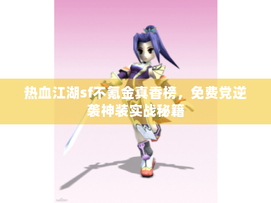 热血江湖sf不氪金真香榜,免费党逆袭神装实战秘籍 热血江湖sf不氪金真香榜,免费党逆袭神装实战秘籍