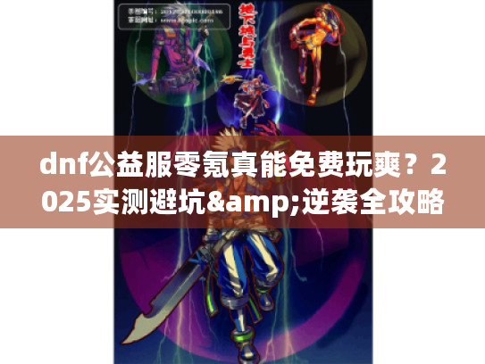 dnf公益服零氪真能免费玩爽？2025实测避坑&逆袭全攻略