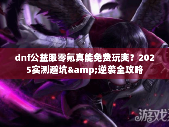 dnf公益服零氪真能免费玩爽？2025实测避坑&逆袭全攻略