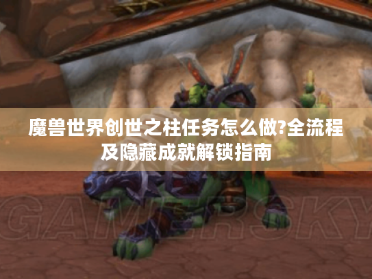 魔兽世界创世之柱任务怎么做?全流程及隐藏成就解锁指南 魔兽世界创世之柱任务怎么做?全流程及隐藏成就解锁指南