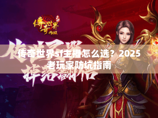 传奇世界sf主播怎么选?2025老玩家防坑指南 传奇世界sf主播怎么选?2025老玩家防坑指南