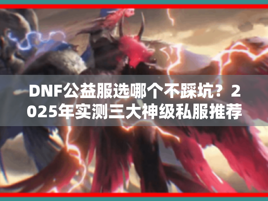 DNF公益服选哪个不踩坑?2025年实测三大神级私服推荐 DNF公益服选哪个不踩坑?2025年实测三大神级私服推荐