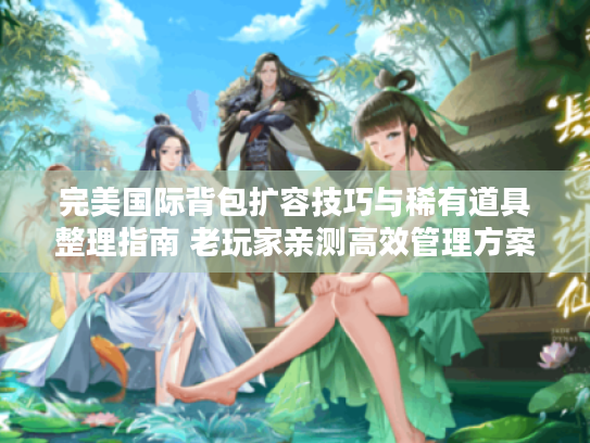 完美国际背包扩容技巧与稀有道具整理指南 老玩家亲测高效管理方案 完美国际背包扩容技巧与稀有道具整理指南 老玩家亲测高效管理方案