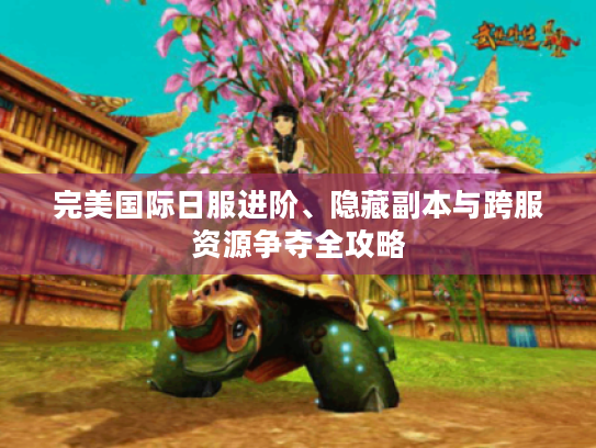 完美国际日服进阶、隐藏副本与跨服资源争夺全攻略 完美国际日服进阶、隐藏副本与跨服资源争夺全攻略