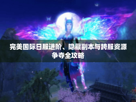 完美国际日服进阶、隐藏副本与跨服资源争夺全攻略 完美国际日服进阶、隐藏副本与跨服资源争夺全攻略