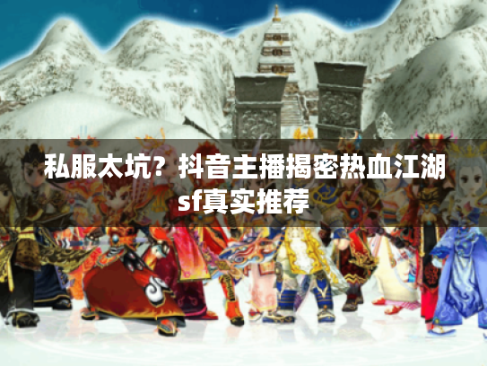 私服太坑?抖音主播揭密热血江湖sf真实推荐 私服太坑?抖音主播揭密热血江湖sf真实推荐