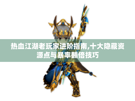 热血江湖老玩家进阶指南,十大隐藏资源点与暴率翻倍技巧 热血江湖老玩家进阶指南,十大隐藏资源点与暴率翻倍技巧