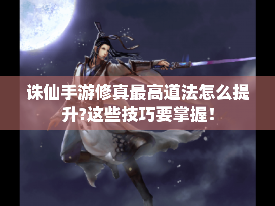 诛仙手游修真最高道法怎么提升?这些技巧要掌握! 诛仙手游修真最高道法怎么提升?这些技巧要掌握!