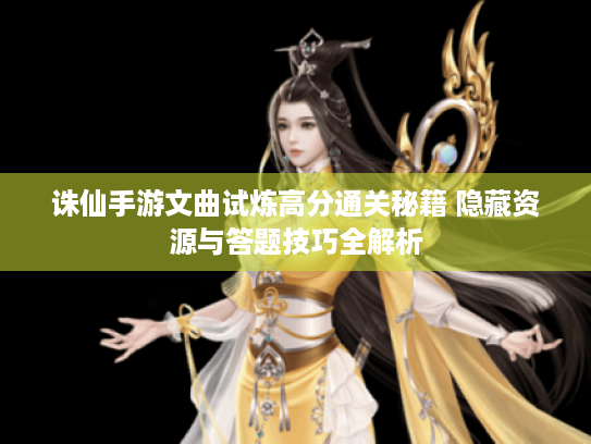 诛仙手游文曲试炼高分通关秘籍 隐藏资源与答题技巧全解析 诛仙手游文曲试炼高分通关秘籍 隐藏资源与答题技巧全解析