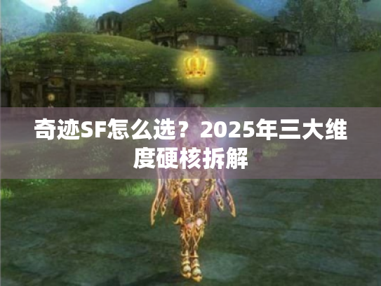 奇迹SF怎么选?2025年三大维度硬核拆解 奇迹SF怎么选?2025年三大维度硬核拆解