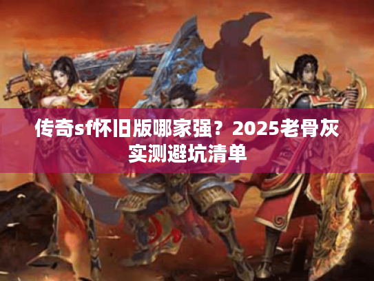 传奇sf怀旧版哪家强?2025老骨灰实测避坑清单 传奇sf怀旧版哪家强?2025老骨灰实测避坑清单