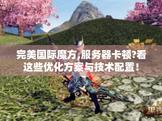 完美国际魔方,服务器卡顿?看这些优化方案与技术配置！