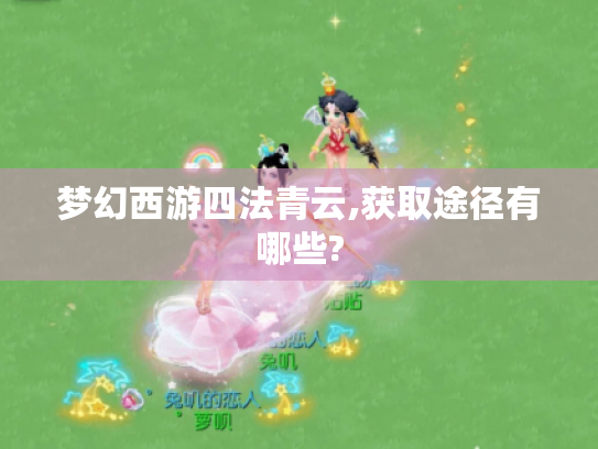 梦幻西游四法青云,获取途径有哪些? 梦幻西游四法青云,获取途径有哪些?