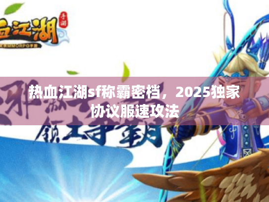 热血江湖sf称霸密档,2025独家协议服速攻法 热血江湖sf称霸密档,2025独家协议服速攻法