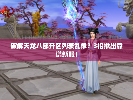 破解天龙八部开区列表乱象?3招揪出靠谱新服! 破解天龙八部开区列表乱象?3招揪出靠谱新服!