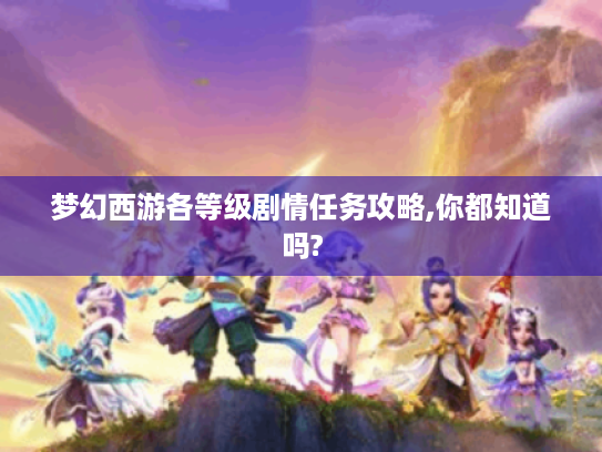 梦幻西游各等级剧情任务攻略,你都知道吗? 梦幻西游各等级剧情任务攻略,你都知道吗?