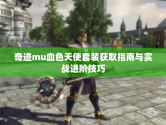 奇迹mu血色天使套装获取指南与实战进阶技巧 奇迹mu血色天使套装获取指南与实战进阶技巧