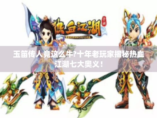 玉笛传人竟这么牛?十年老玩家揭秘热血江湖七大奥义! 玉笛传人竟这么牛?十年老玩家揭秘热血江湖七大奥义!