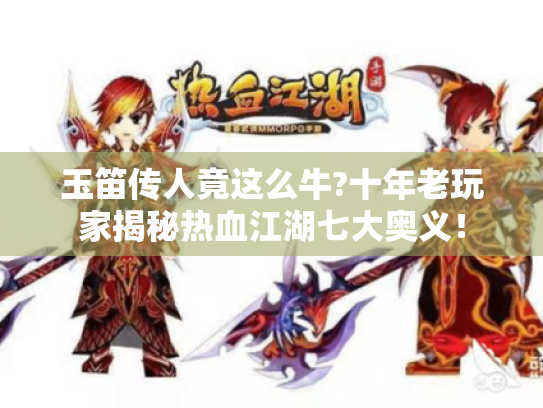 玉笛传人竟这么牛?十年老玩家揭秘热血江湖七大奥义! 玉笛传人竟这么牛?十年老玩家揭秘热血江湖七大奥义!