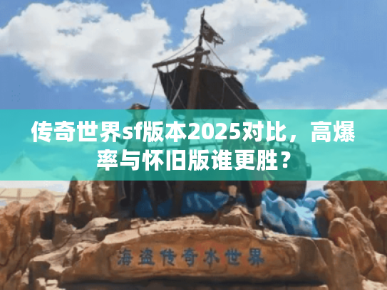 传奇世界sf版本2025对比,高爆率与怀旧版谁更胜? 传奇世界sf版本2025对比,高爆率与怀旧版谁更胜?