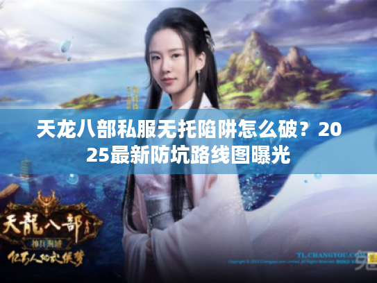 天龙八部私服无托陷阱怎么破？2025最新防坑路线图曝光
