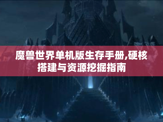 魔兽世界单机版生存手册,硬核搭建与资源挖掘指南 魔兽世界单机版生存手册,硬核搭建与资源挖掘指南