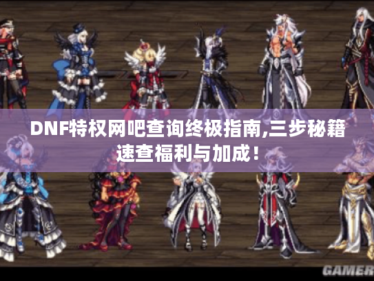 DNF特权网吧查询终极指南,三步秘籍速查福利与加成！