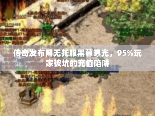 传奇发布网无托服黑幕曝光，95%玩家被坑的充值陷阱