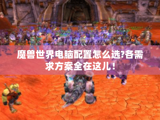 魔兽世界电脑配置怎么选?各需求方案全在这儿! 魔兽世界电脑配置怎么选?各需求方案全在这儿!